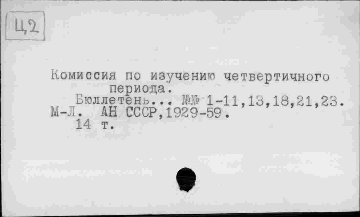 ﻿Комиссия по изучению четвертичного периода'.
Бюллетень... Во 1-11,13,10,21,23.
М-Л. АН СССР,1929-59.
14 т.